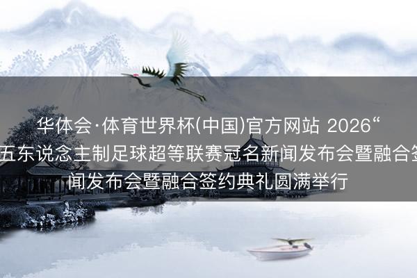 华体会·体育世界杯(中国)官方网站 2026“傲胜股份”广东省五东说念主制足球超等联赛冠名新闻发布会暨融合签约典礼圆满举行‌