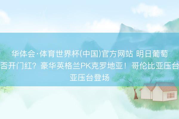 华体会·体育世界杯(中国)官方网站 明日葡萄牙能否开门红？豪华英格兰PK克罗地亚！哥伦比亚压台登场
