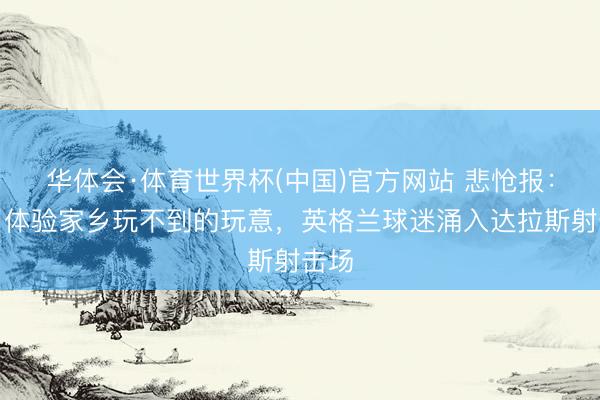 华体会·体育世界杯(中国)官方网站 悲怆报：为了体验家乡玩不到的玩意，英格兰球迷涌入达拉斯射击场