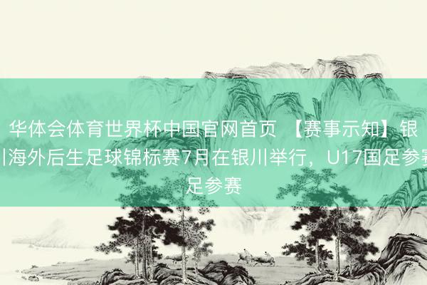 华体会体育世界杯中国官网首页 【赛事示知】银川海外后生足球锦标赛7月在银川举行,U17国足参赛
