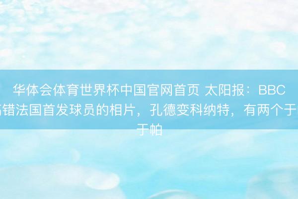 华体会体育世界杯中国官网首页 太阳报：BBC搞错法国首发球员的相片，孔德变科纳特，有两个于帕