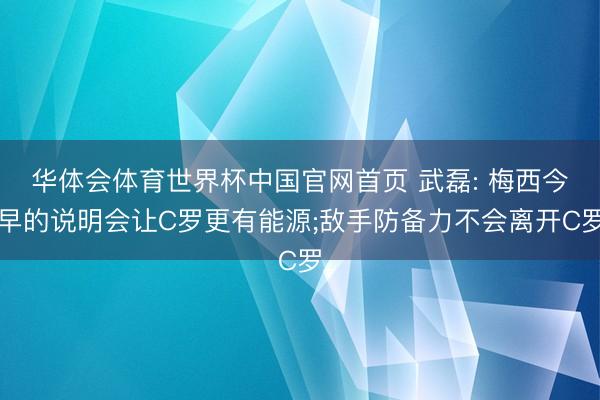 华体会体育世界杯中国官网首页 武磊: 梅西今早的说明会让C罗更有能源;敌手防备力不会离开C罗
