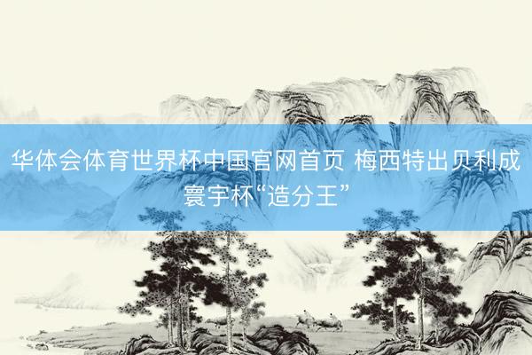 华体会体育世界杯中国官网首页 梅西特出贝利成寰宇杯“造分王”