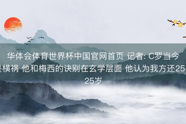 华体会体育世界杯中国官网首页 记者: C罗当今是横祸 他和梅西的诀别在玄学层面 他认为我方还25岁