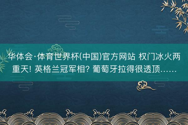 华体会·体育世界杯(中国)官方网站 权门冰火两重天! 英格兰冠军相? 葡萄牙拉得很透顶……