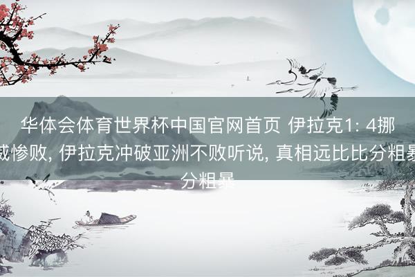 华体会体育世界杯中国官网首页 伊拉克1: 4挪威惨败， 伊拉克冲破亚洲不败听说， 真相远比比分粗暴