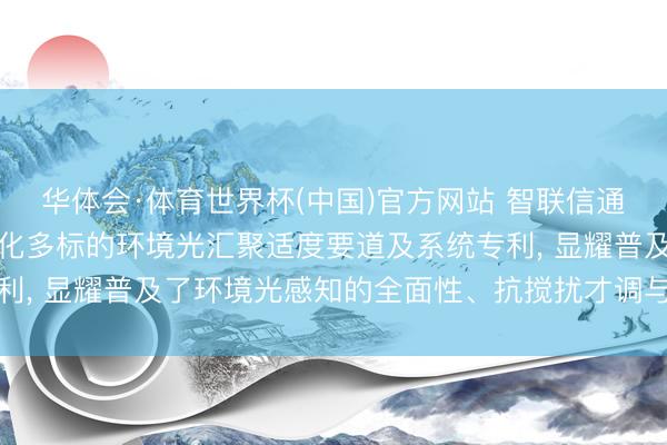 华体会·体育世界杯(中国)官方网站 智联信通央求基于物联网的数字化多标的环境光汇聚适度要道及系统专利, 显耀普及了环境光感知的全面性、抗搅扰才调与适度前瞻性