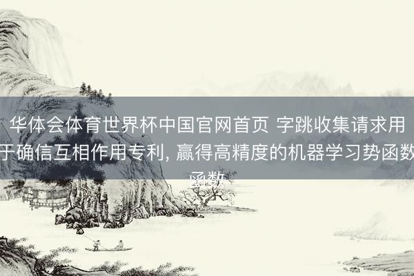 华体会体育世界杯中国官网首页 字跳收集请求用于确信互相作用专利, 赢得高精度的机器学习势函数