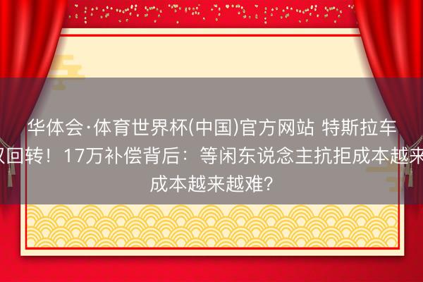 华体会·体育世界杯(中国)官方网站 特斯拉车顶维权回转！17万补偿背后：等闲东说念主抗拒成本越来越难？