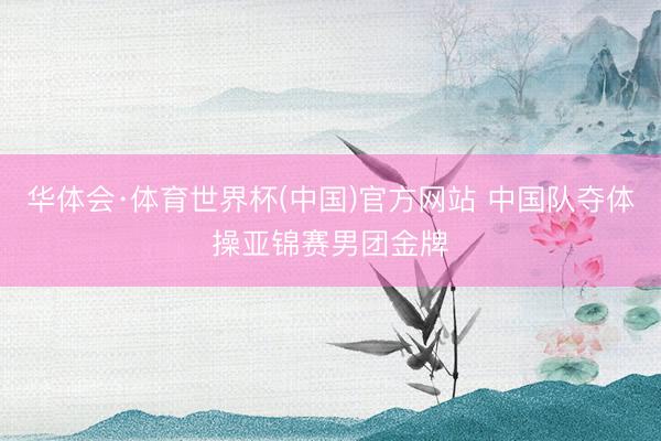 华体会·体育世界杯(中国)官方网站 中国队夺体操亚锦赛男团金牌