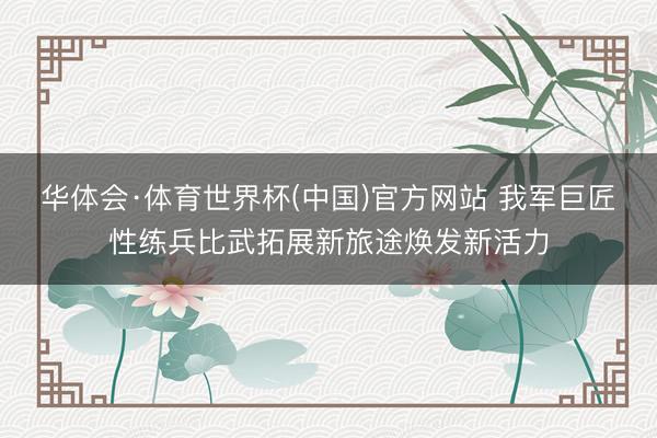 华体会·体育世界杯(中国)官方网站 我军巨匠性练兵比武拓展新旅途焕发新活力