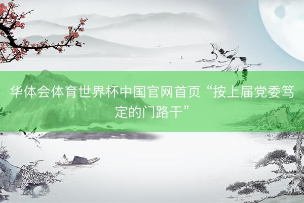 华体会体育世界杯中国官网首页 “按上届党委笃定的门路干”
