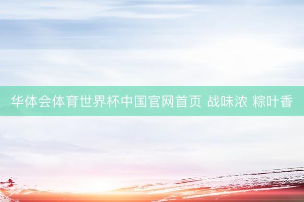 华体会体育世界杯中国官网首页 战味浓 粽叶香