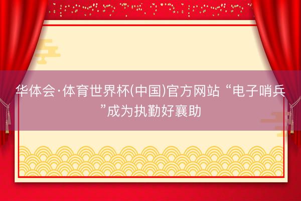 华体会·体育世界杯(中国)官方网站 “电子哨兵”成为执勤好襄助