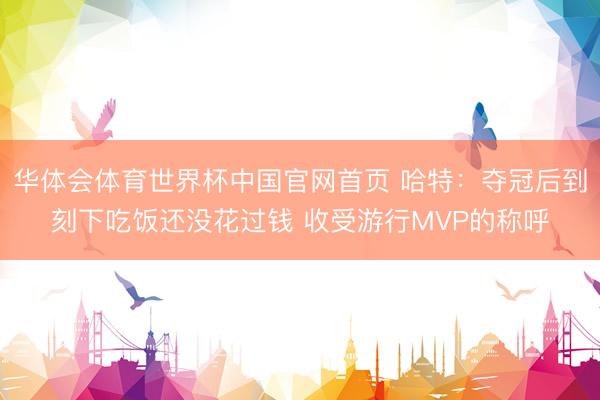 华体会体育世界杯中国官网首页 哈特：夺冠后到刻下吃饭还没花过钱 收受游行MVP的称呼