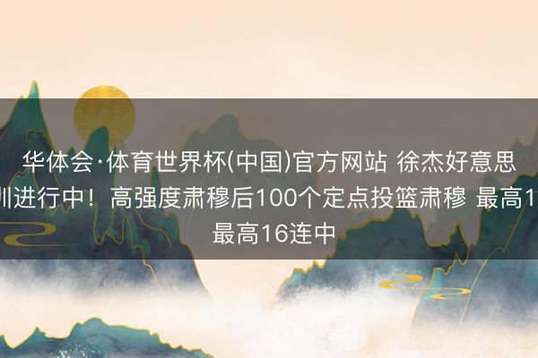 华体会·体育世界杯(中国)官方网站 徐杰好意思国特训进行中！高强度肃穆后100个定点投篮肃穆 最高16连中