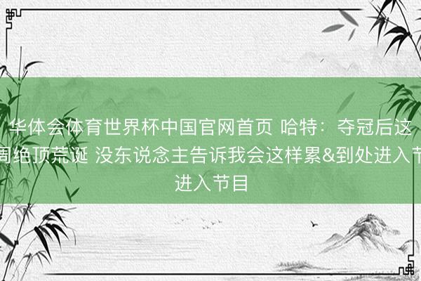 华体会体育世界杯中国官网首页 哈特:夺冠后这一周绝顶荒诞 没东说念主告诉我会这样累&到处进入节目