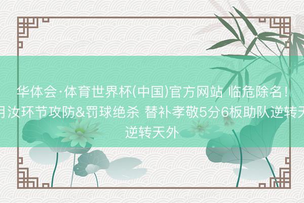 华体会·体育世界杯(中国)官方网站 临危除名！李月汝环节攻防&罚球绝杀 替补孝敬5分6板助队逆转天外
